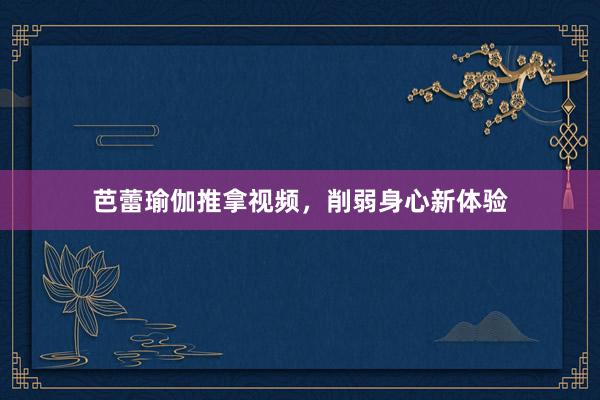 芭蕾瑜伽推拿视频,削弱身心新体验
